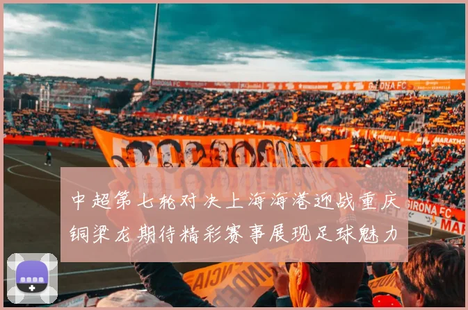 中超第七轮对决上海海港迎战重庆铜梁龙期待精彩赛事展现足球魅力