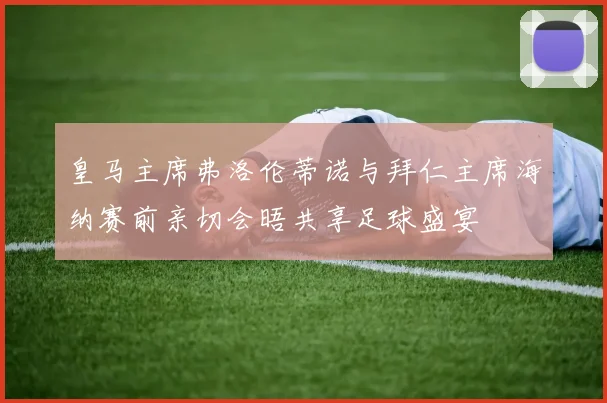 皇马主席弗洛伦蒂诺与拜仁主席海纳赛前亲切会晤共享足球盛宴
