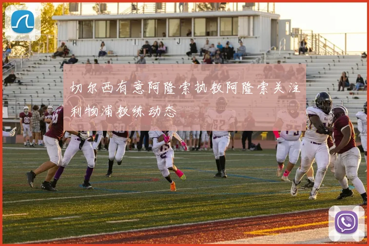 切尔西有意阿隆索执教阿隆索关注利物浦教练动态