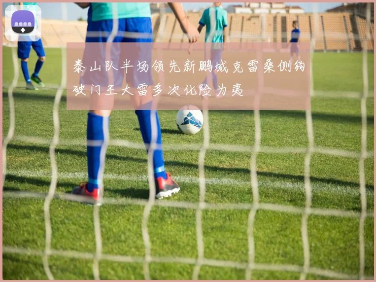 泰山队半场领先新鹏城克雷桑侧钩破门王大雷多次化险为夷