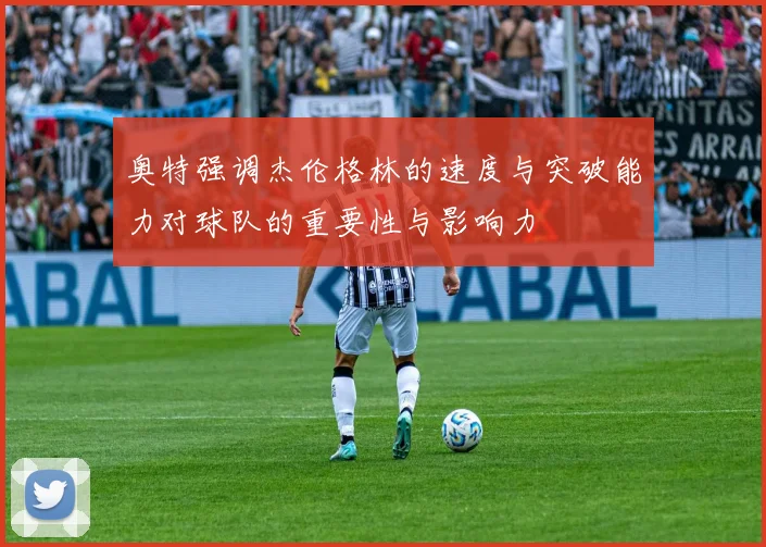 奥特强调杰伦格林的速度与突破能力对球队的重要性与影响力