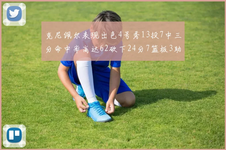 克尼佩尔表现出色4号秀13投7中三分命中率高达62砍下24分7篮板3助攻
