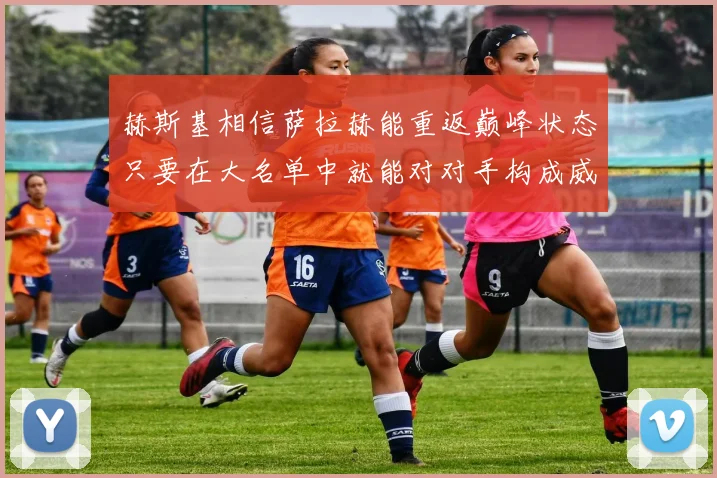 赫斯基相信萨拉赫能重返巅峰状态只要在大名单中就能对对手构成威胁