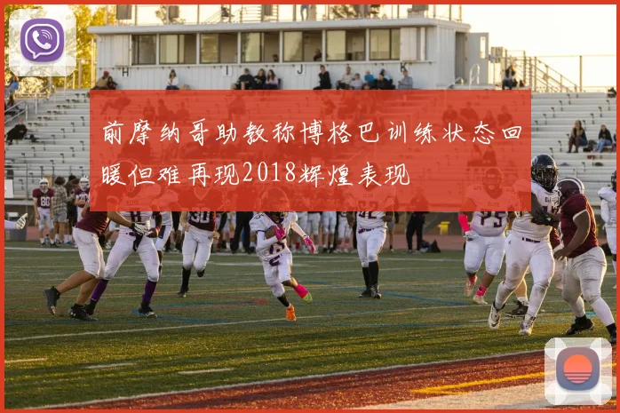 前摩纳哥助教称博格巴训练状态回暖但难再现2018辉煌表现
