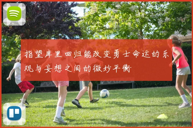 指望库里回归能改变勇士命运的乐观与妄想之间的微妙平衡