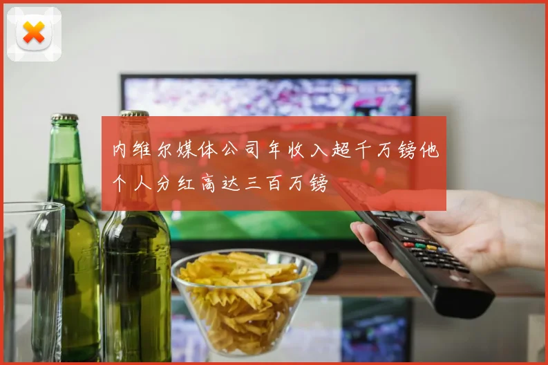 内维尔媒体公司年收入超千万镑他个人分红高达三百万镑
