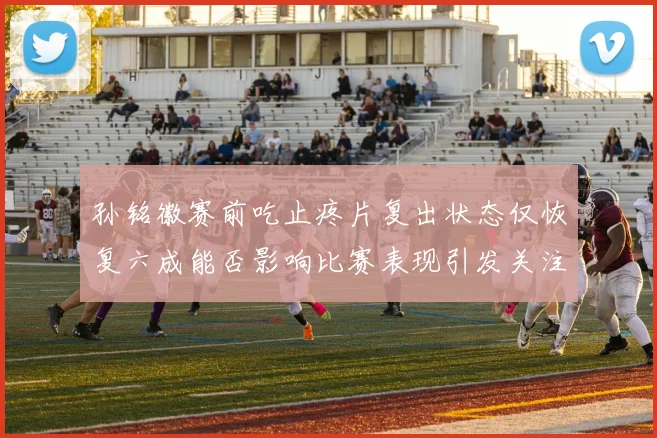 孙铭徽赛前吃止疼片复出状态仅恢复六成能否影响比赛表现引发关注