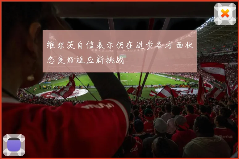 维尔茨自信表示仍在进步各方面状态良好适应新挑战