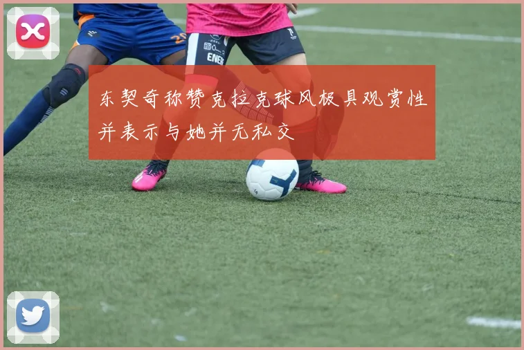 东契奇称赞克拉克球风极具观赏性并表示与她并无私交