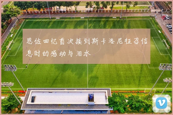 恩佐回忆首次接到斯卡洛尼征召信息时的感动与泪水