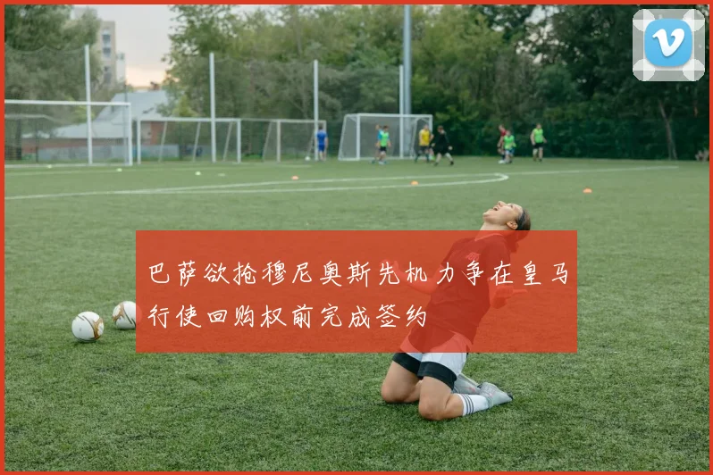 巴萨欲抢穆尼奥斯先机力争在皇马行使回购权前完成签约