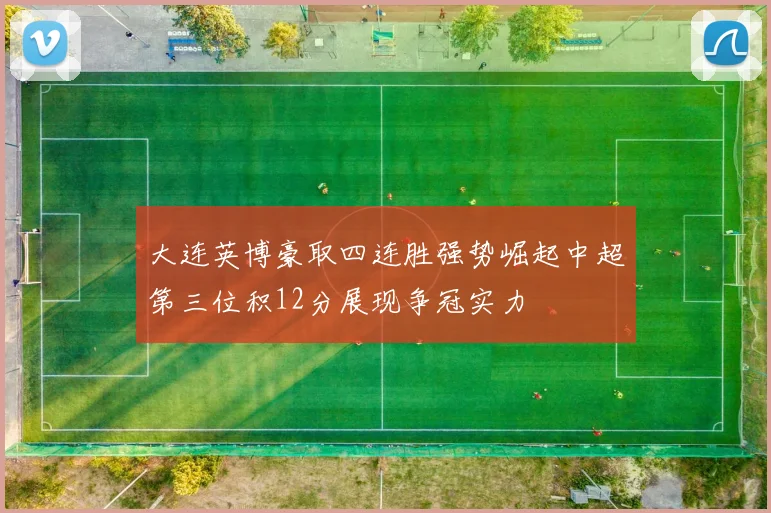 大连英博豪取四连胜强势崛起中超第三位积12分展现争冠实力