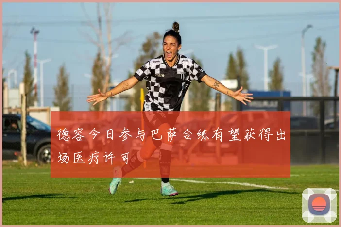 德容今日参与巴萨合练有望获得出场医疗许可