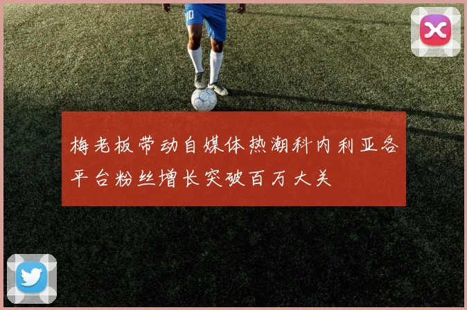 梅老板带动自媒体热潮科内利亚各平台粉丝增长突破百万大关