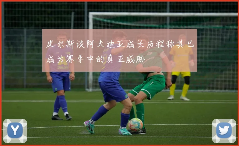 皮尔斯谈阿夫迪亚成长历程称其已成为赛季中的真正威胁