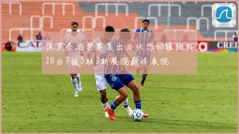 保罗乔治禁赛复出后状态回暖场均28分7板3助3断展现巅峰表现
