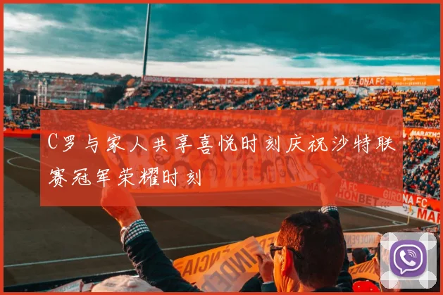 C罗与家人共享喜悦时刻庆祝沙特联赛冠军荣耀时刻