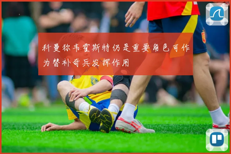 科曼称韦霍斯特仍是重要角色可作为替补奇兵发挥作用