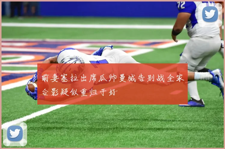 前妻塞拉出席瓜帅曼城告别战全家合影疑似重归于好