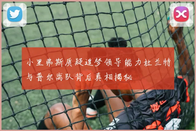 小里弗斯质疑追梦领导能力杜兰特与普尔离队背后真相揭秘