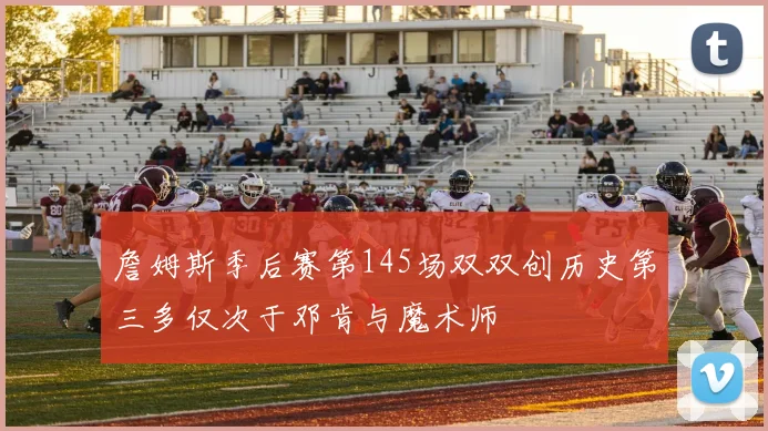 詹姆斯季后赛第145场双双创历史第三多仅次于邓肯与魔术师