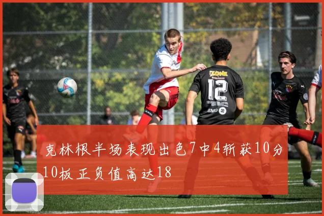 克林根半场表现出色7中4斩获10分10板正负值高达18