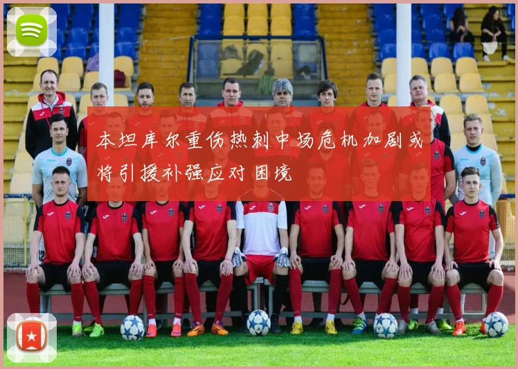 本坦库尔重伤热刺中场危机加剧或将引援补强应对困境