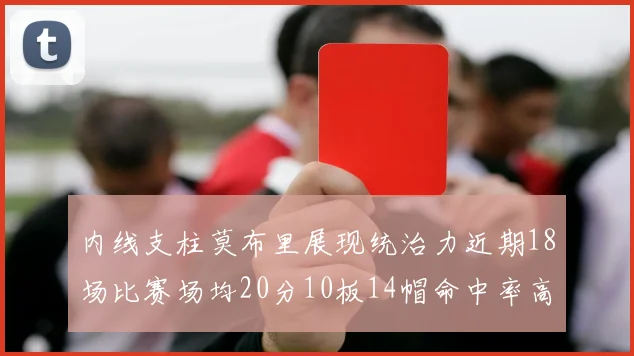 内线支柱莫布里展现统治力近期18场比赛场均20分10板14帽命中率高达63